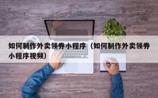 赤壁如何制作外卖领券小程序（如何制作外卖领券小程序视频）