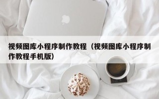 赤壁视频图库小程序制作教程（视频图库小程序制作教程手机版）