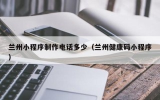 赤壁兰州小程序制作电话多少（兰州健康码小程序）
